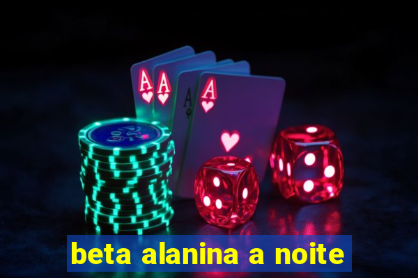 beta alanina a noite